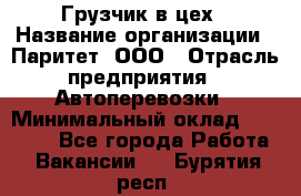 Грузчик в цех › Название организации ­ Паритет, ООО › Отрасль предприятия ­ Автоперевозки › Минимальный оклад ­ 23 000 - Все города Работа » Вакансии   . Бурятия респ.